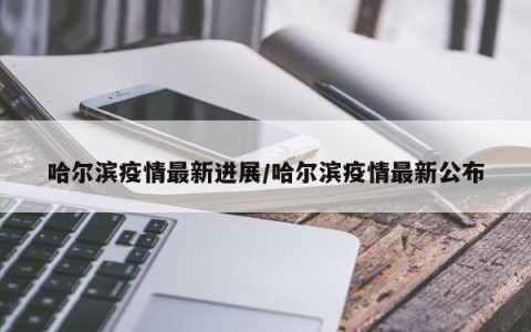 哈尔滨疫情最新进展/哈尔滨疫情最新公布