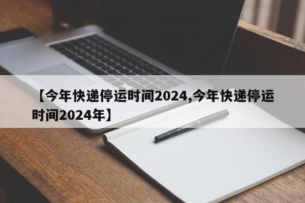 【今年快递停运时间2024,今年快递停运时间2024年】