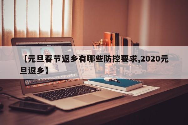 【元旦春节返乡有哪些防控要求,2020元旦返乡】