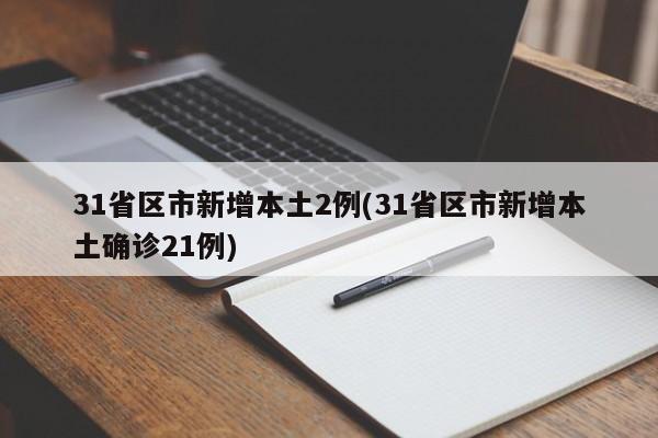 31省区市新增本土2例(31省区市新增本土确诊21例)