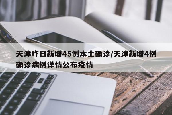 天津昨日新增45例本土确诊/天津新增4例确诊病例详情公布疫情