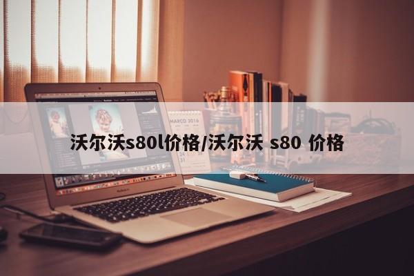 沃尔沃s80l价格/沃尔沃 s80 价格