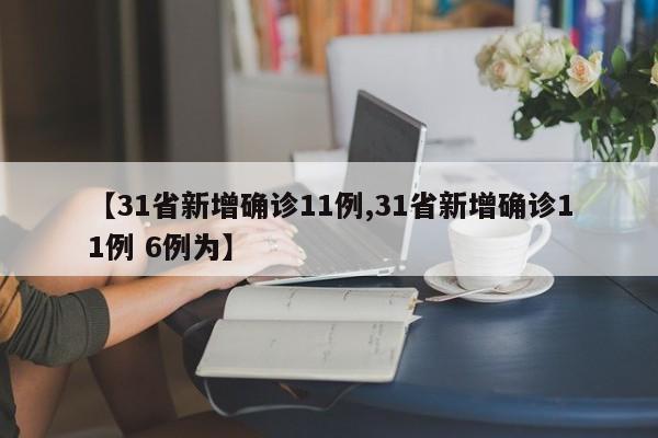 【31省新增确诊11例,31省新增确诊11例 6例为】