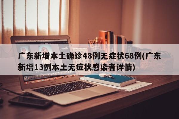 广东新增本土确诊48例无症状68例(广东新增13例本土无症状感染者详情)