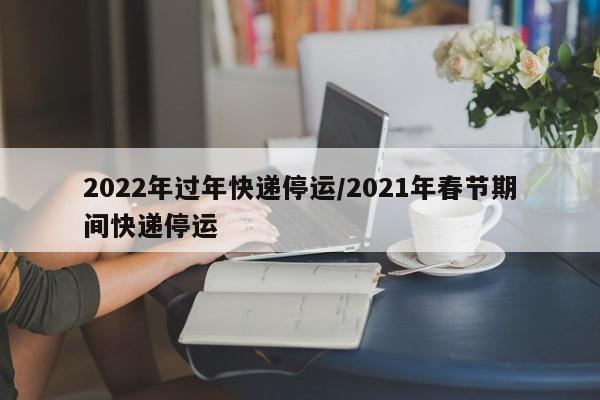 2022年过年快递停运/2021年春节期间快递停运