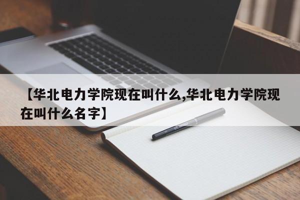 【华北电力学院现在叫什么,华北电力学院现在叫什么名字】