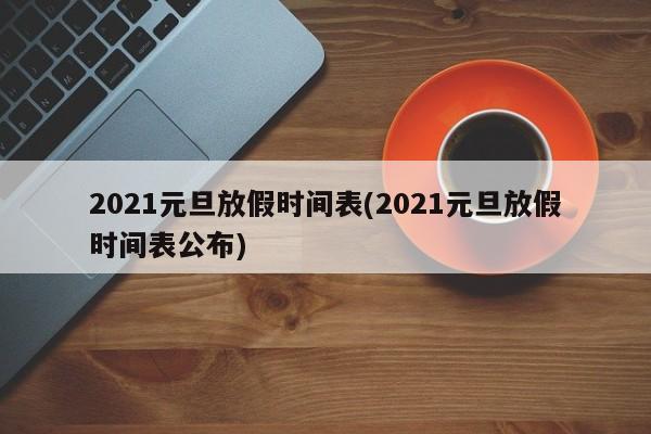2021元旦放假时间表(2021元旦放假时间表公布)
