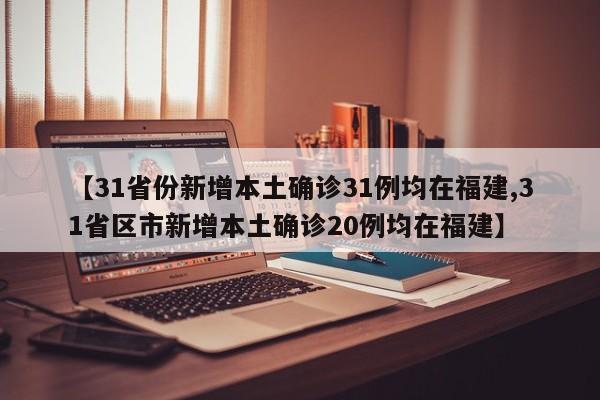 【31省份新增本土确诊31例均在福建,31省区市新增本土确诊20例均在福建】