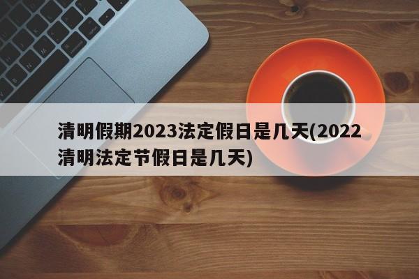 清明假期2023法定假日是几天(2022清明法定节假日是几天)