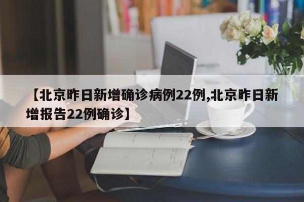 【北京昨日新增确诊病例22例,北京昨日新增报告22例确诊】