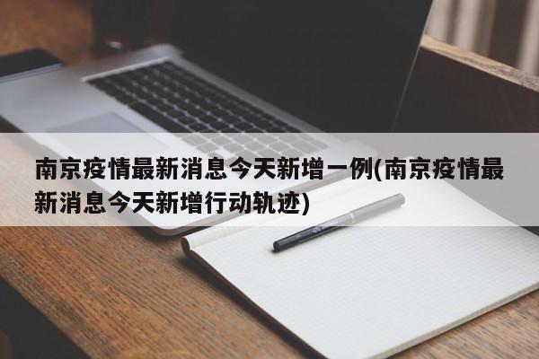 南京疫情最新消息今天新增一例(南京疫情最新消息今天新增行动轨迹)