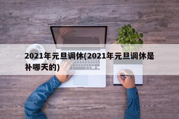 2021年元旦调休(2021年元旦调休是补哪天的)
