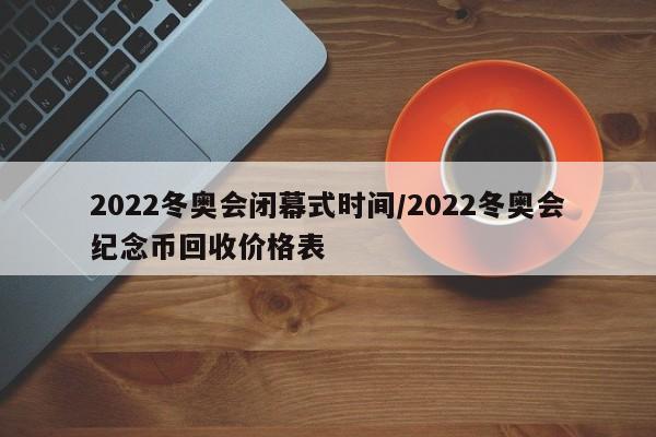 2022冬奥会闭幕式时间/2022冬奥会纪念币回收价格表