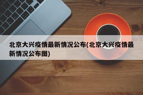 北京大兴疫情最新情况公布(北京大兴疫情最新情况公布图)