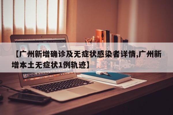 【广州新增确诊及无症状感染者详情,广州新增本土无症状1例轨迹】