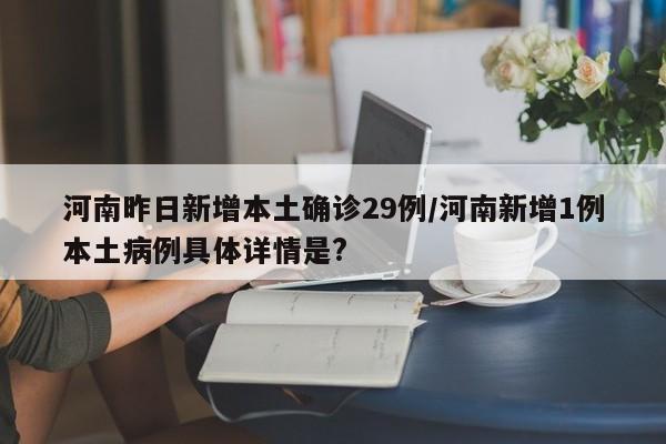 河南昨日新增本土确诊29例/河南新增1例本土病例具体详情是?