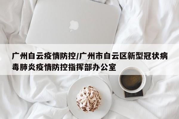 广州白云疫情防控/广州市白云区新型冠状病毒肺炎疫情防控指挥部办公室