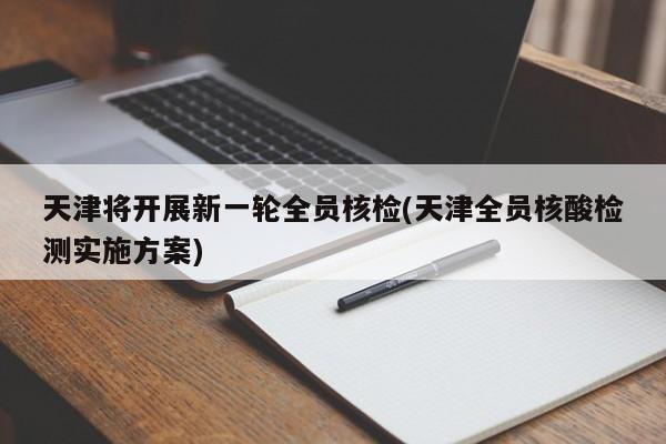 天津将开展新一轮全员核检(天津全员核酸检测实施方案)