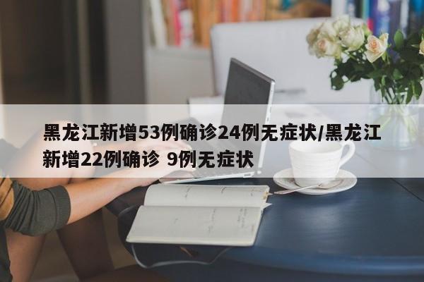 黑龙江新增53例确诊24例无症状/黑龙江新增22例确诊 9例无症状