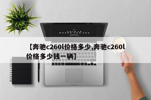 【奔驰c260l价格多少,奔驰c260l价格多少钱一辆】