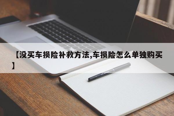 【没买车损险补救方法,车损险怎么单独购买】