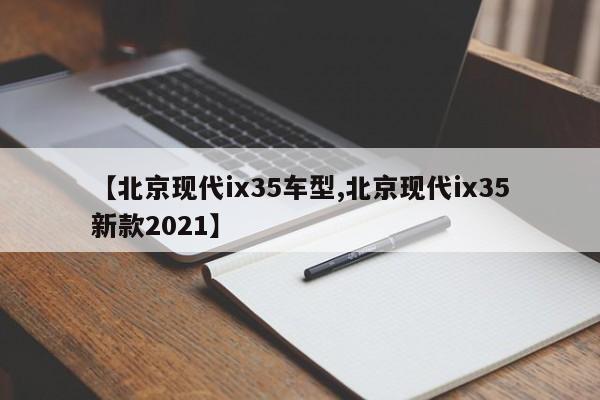 【北京现代ix35车型,北京现代ix35新款2021】