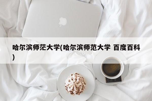 哈尔滨师茫大学(哈尔滨师范大学 百度百科)