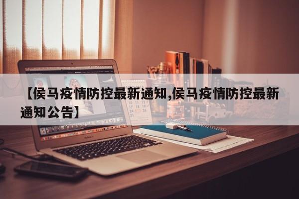 【侯马疫情防控最新通知,侯马疫情防控最新通知公告】