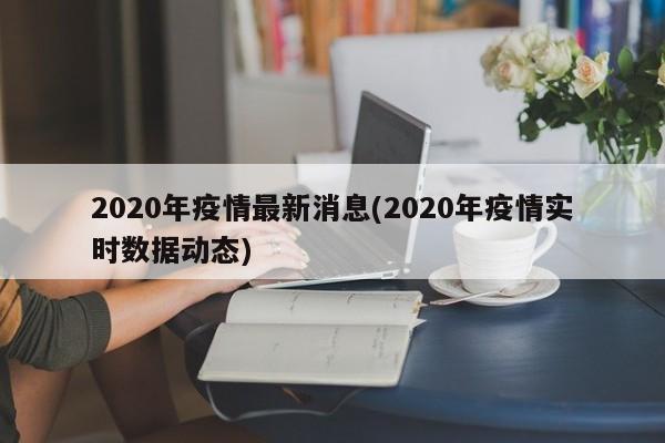 2020年疫情最新消息(2020年疫情实时数据动态)