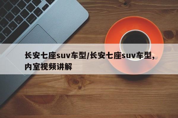长安七座suv车型/长安七座suv车型,内室视频讲解