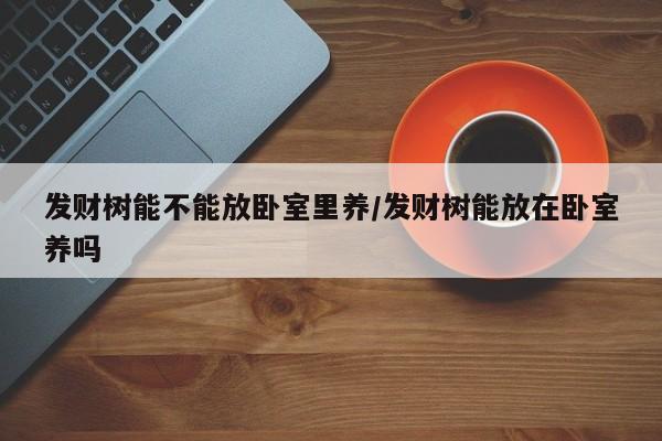 发财树能不能放卧室里养/发财树能放在卧室养吗