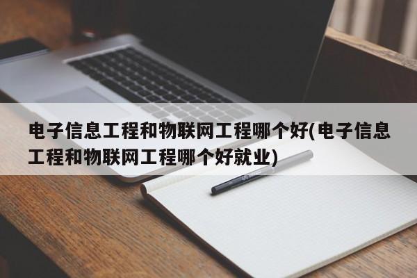 电子信息工程和物联网工程哪个好(电子信息工程和物联网工程哪个好就业)