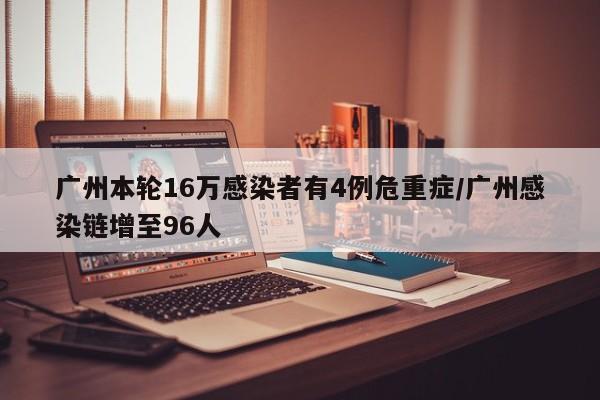 广州本轮16万感染者有4例危重症/广州感染链增至96人
