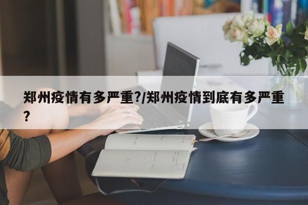 郑州疫情有多严重?/郑州疫情到底有多严重?
