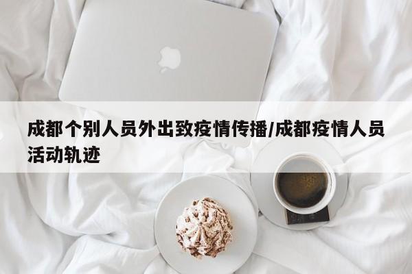 成都个别人员外出致疫情传播/成都疫情人员活动轨迹