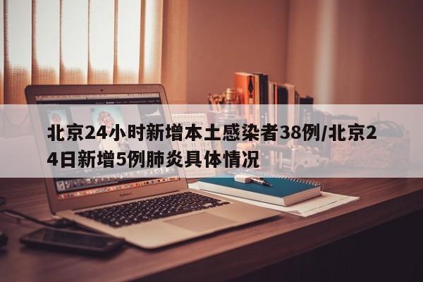 北京24小时新增本土感染者38例/北京24日新增5例肺炎具体情况