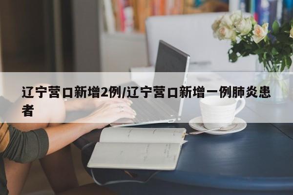 辽宁营口新增2例/辽宁营口新增一例肺炎患者