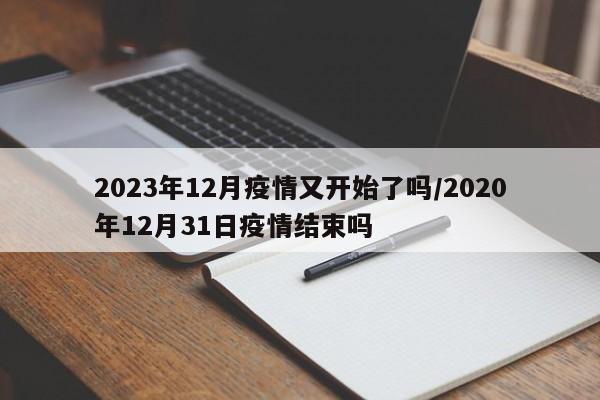 2023年12月疫情又开始了吗/2020年12月31日疫情结束吗