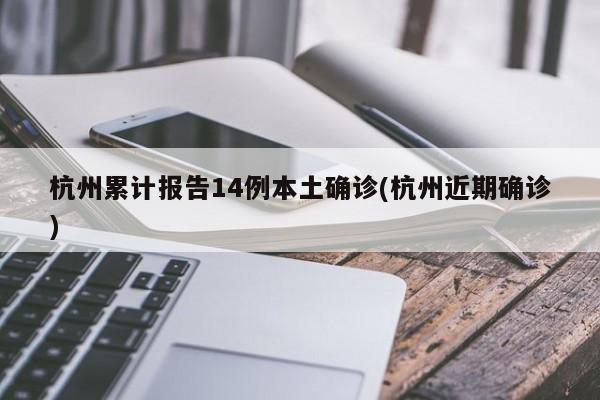 杭州累计报告14例本土确诊(杭州近期确诊)