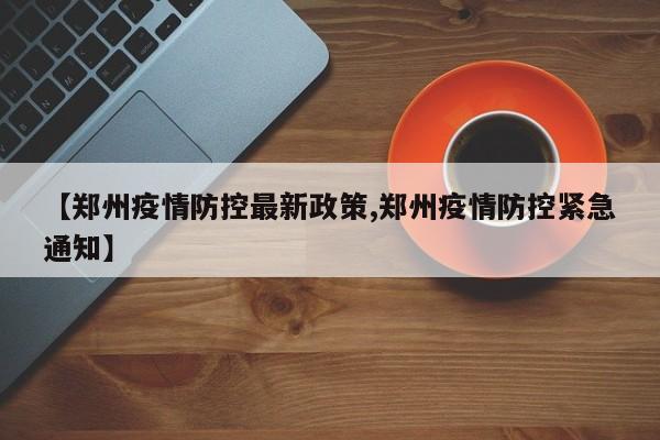 【郑州疫情防控最新政策,郑州疫情防控紧急通知】