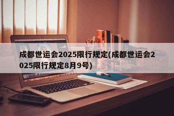 成都世运会2025限行规定(成都世运会2025限行规定8月9号)