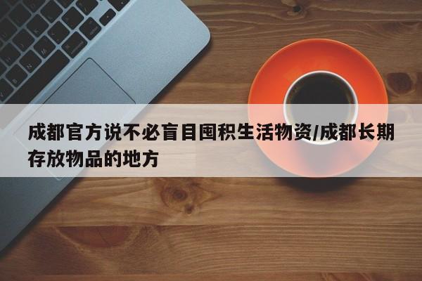 成都官方说不必盲目囤积生活物资/成都长期存放物品的地方