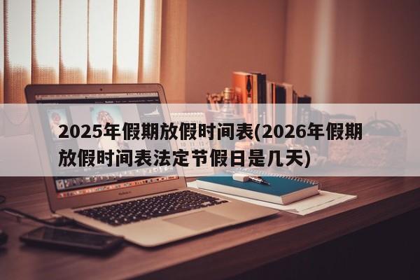 2025年假期放假时间表(2026年假期放假时间表法定节假日是几天)