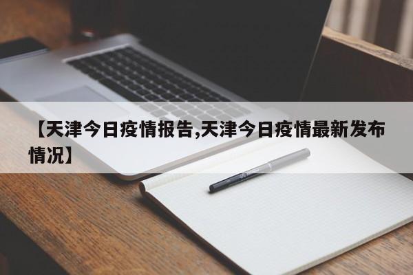 【天津今日疫情报告,天津今日疫情最新发布情况】
