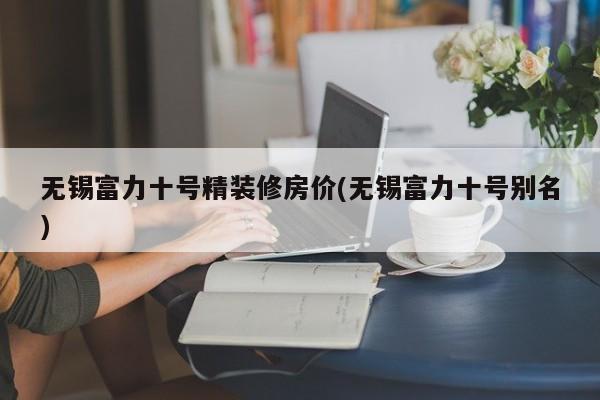无锡富力十号精装修房价(无锡富力十号别名)