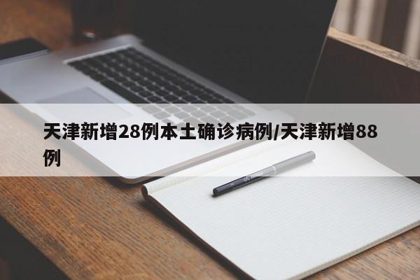 天津新增28例本土确诊病例/天津新增88例