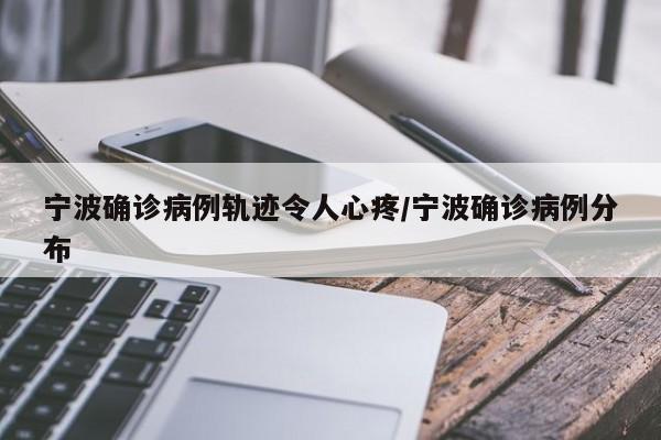 宁波确诊病例轨迹令人心疼/宁波确诊病例分布